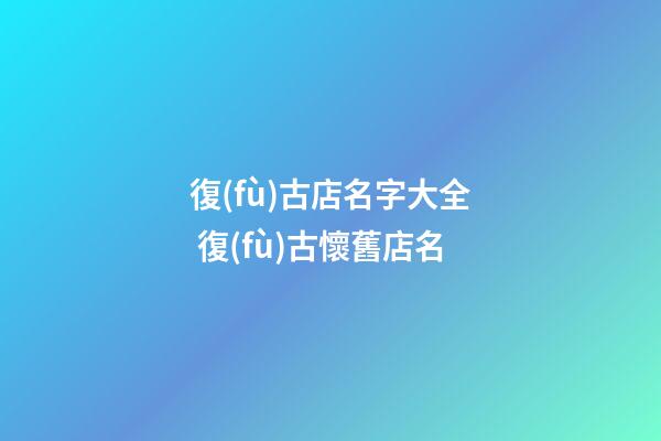 復(fù)古店名字大全 復(fù)古懷舊店名